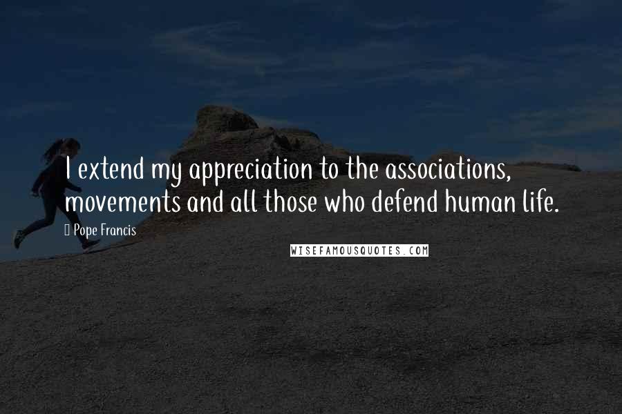 Pope Francis Quotes: I extend my appreciation to the associations, movements and all those who defend human life.