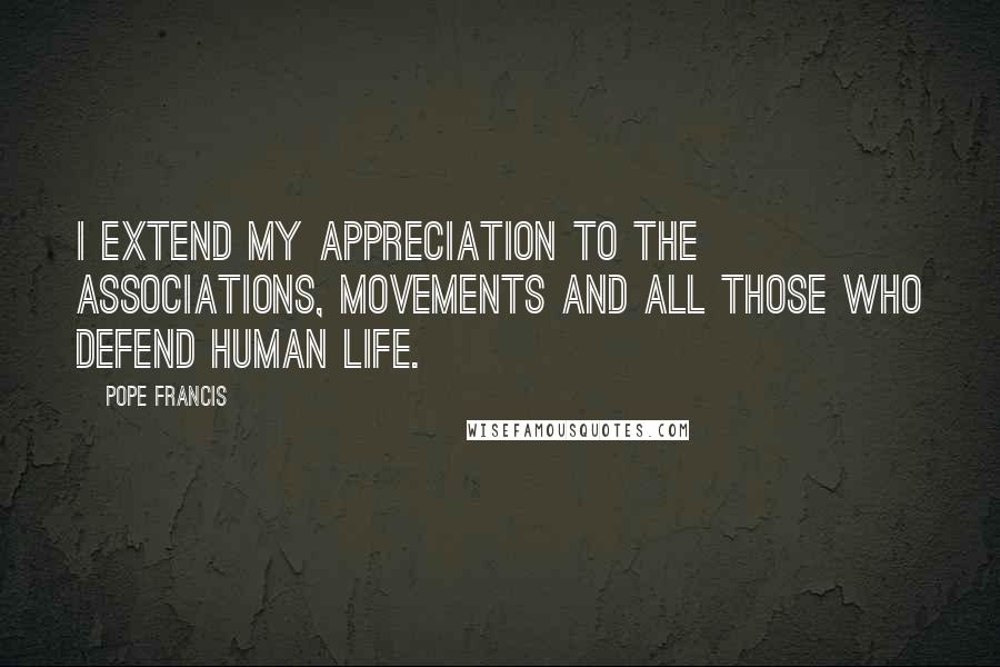 Pope Francis Quotes: I extend my appreciation to the associations, movements and all those who defend human life.