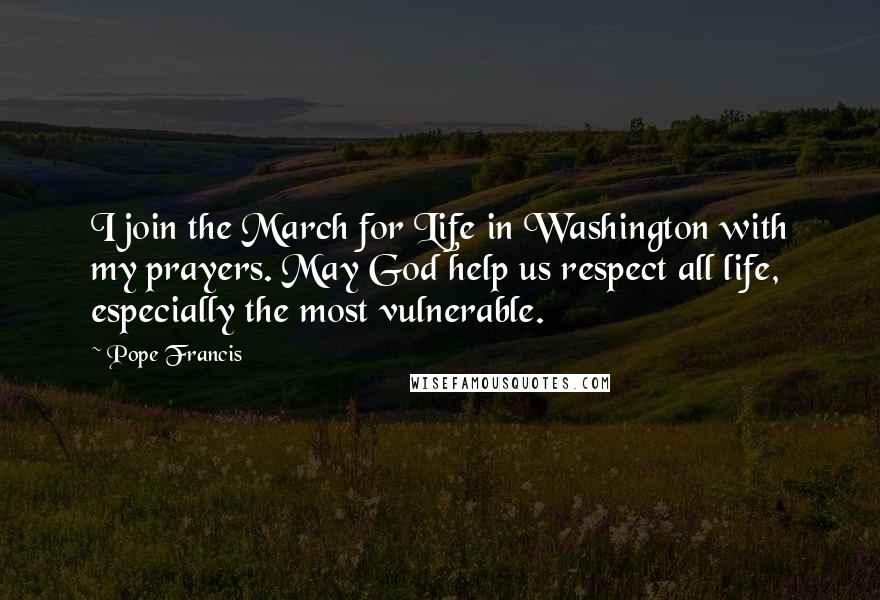 Pope Francis Quotes: I join the March for Life in Washington with my prayers. May God help us respect all life, especially the most vulnerable.