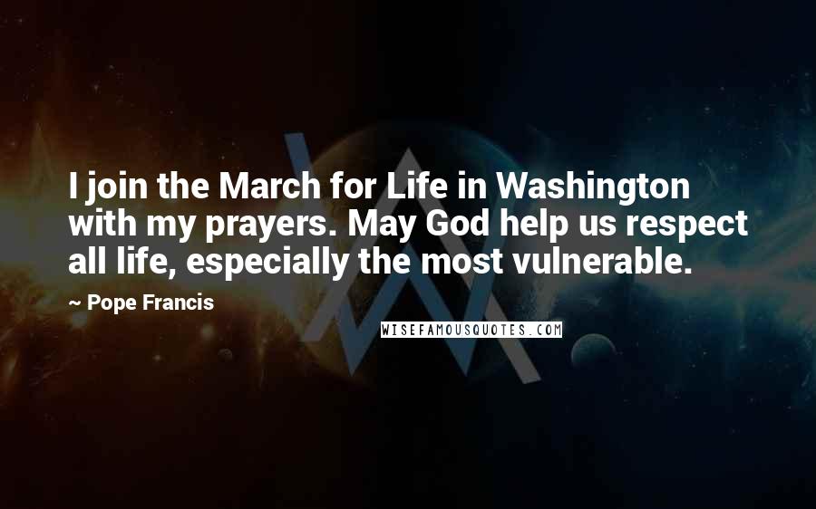 Pope Francis Quotes: I join the March for Life in Washington with my prayers. May God help us respect all life, especially the most vulnerable.