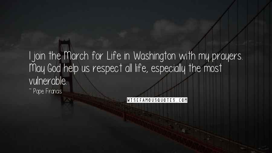 Pope Francis Quotes: I join the March for Life in Washington with my prayers. May God help us respect all life, especially the most vulnerable.