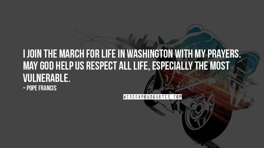 Pope Francis Quotes: I join the March for Life in Washington with my prayers. May God help us respect all life, especially the most vulnerable.