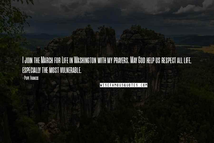 Pope Francis Quotes: I join the March for Life in Washington with my prayers. May God help us respect all life, especially the most vulnerable.