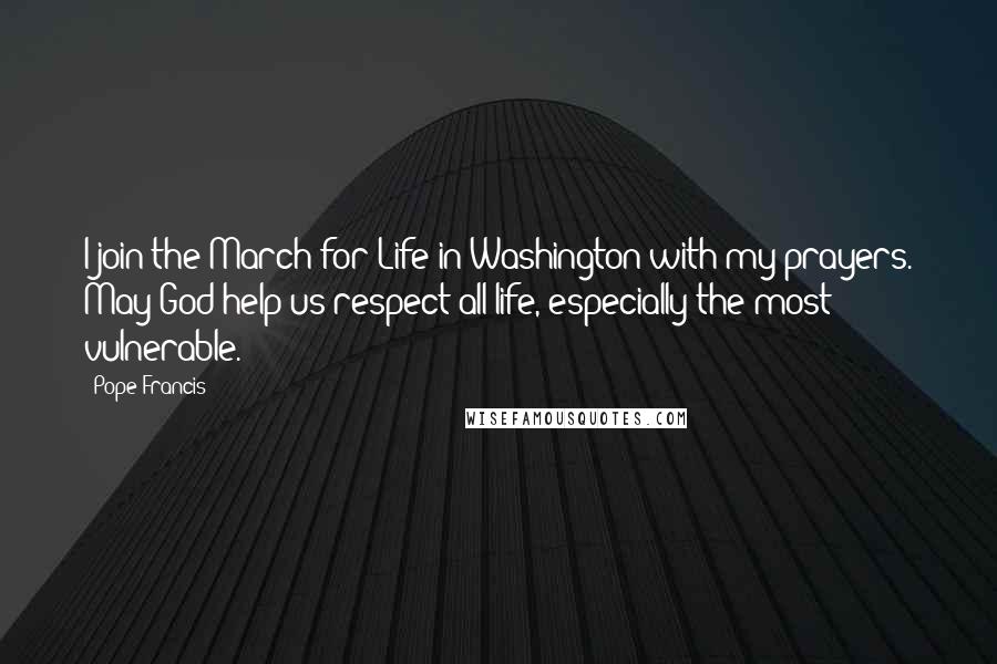 Pope Francis Quotes: I join the March for Life in Washington with my prayers. May God help us respect all life, especially the most vulnerable.