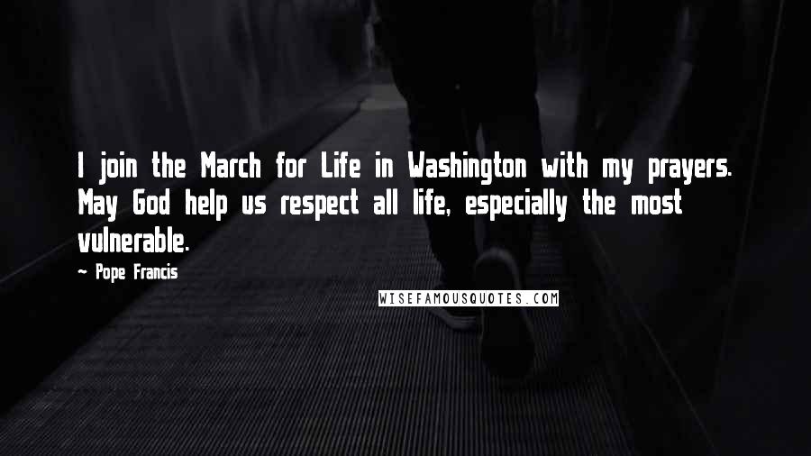 Pope Francis Quotes: I join the March for Life in Washington with my prayers. May God help us respect all life, especially the most vulnerable.