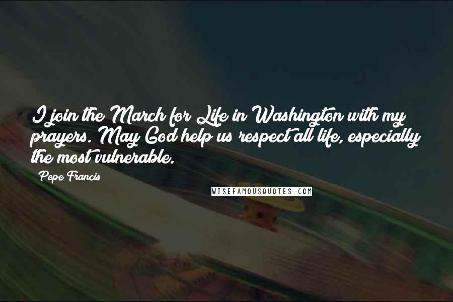 Pope Francis Quotes: I join the March for Life in Washington with my prayers. May God help us respect all life, especially the most vulnerable.