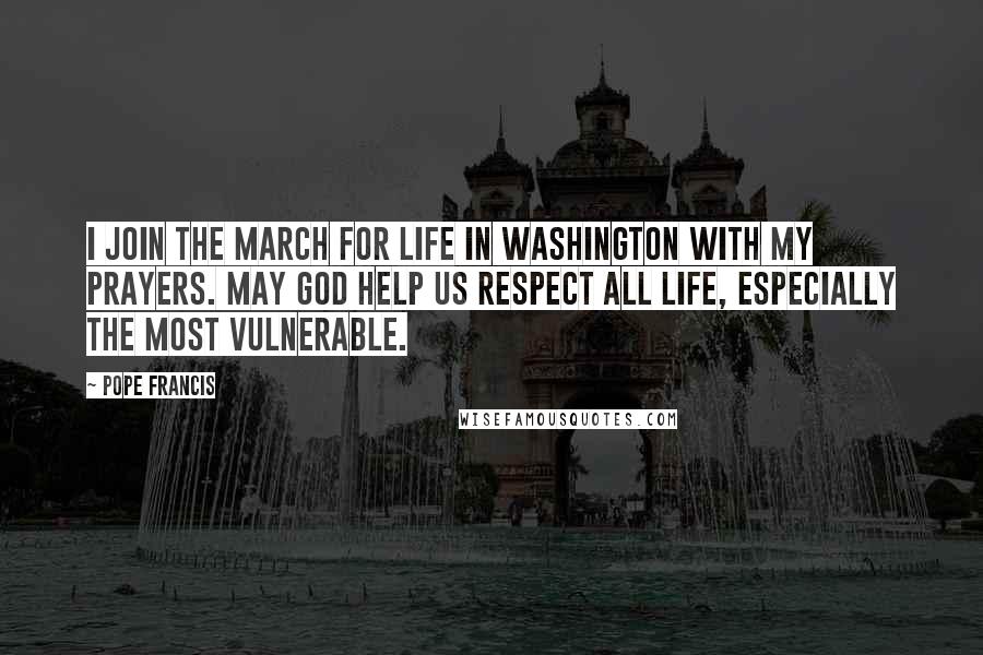 Pope Francis Quotes: I join the March for Life in Washington with my prayers. May God help us respect all life, especially the most vulnerable.