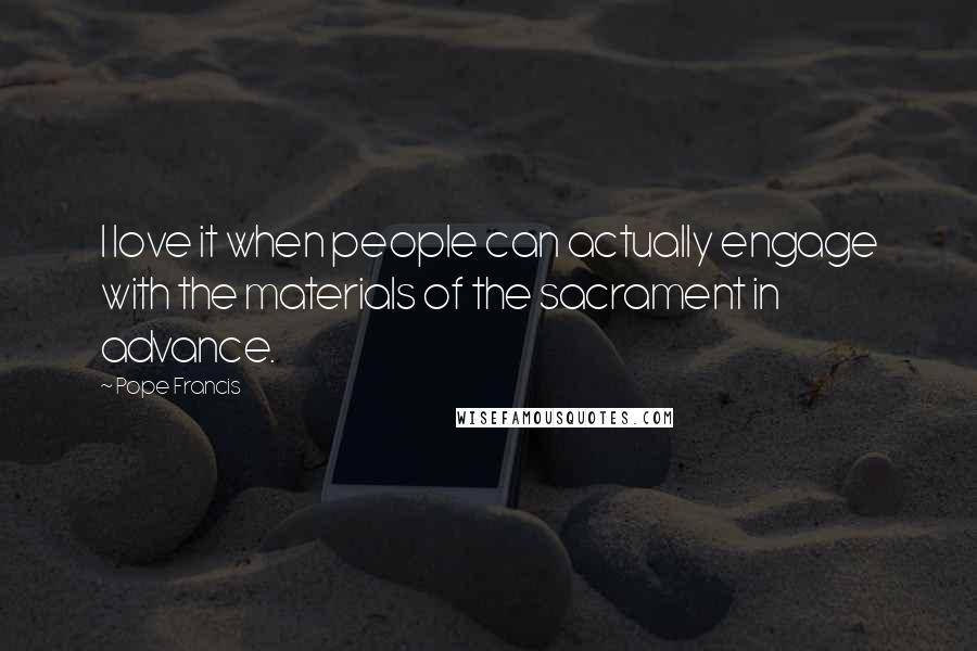 Pope Francis Quotes: I love it when people can actually engage with the materials of the sacrament in advance.