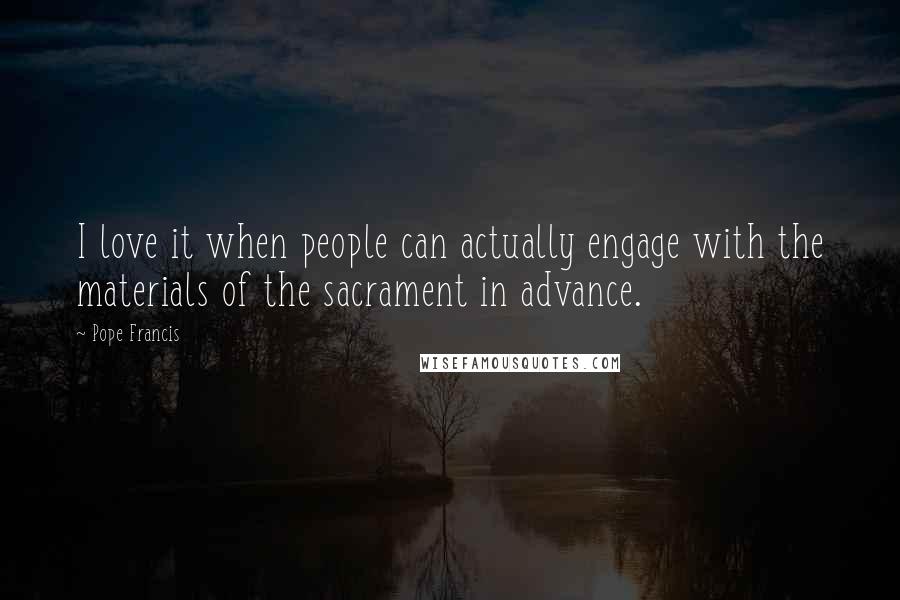 Pope Francis Quotes: I love it when people can actually engage with the materials of the sacrament in advance.