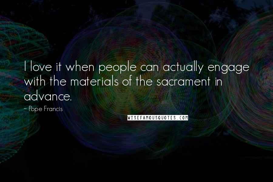 Pope Francis Quotes: I love it when people can actually engage with the materials of the sacrament in advance.