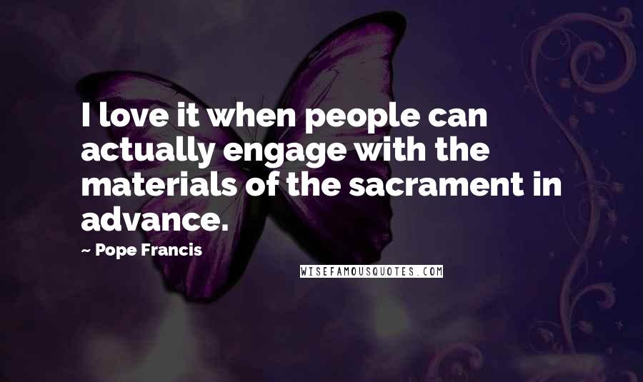 Pope Francis Quotes: I love it when people can actually engage with the materials of the sacrament in advance.