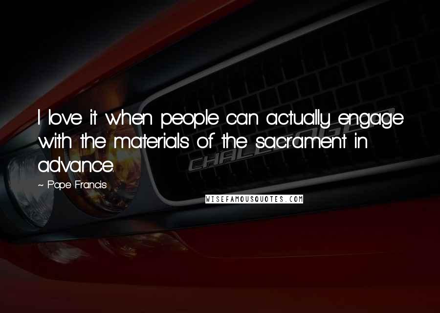 Pope Francis Quotes: I love it when people can actually engage with the materials of the sacrament in advance.