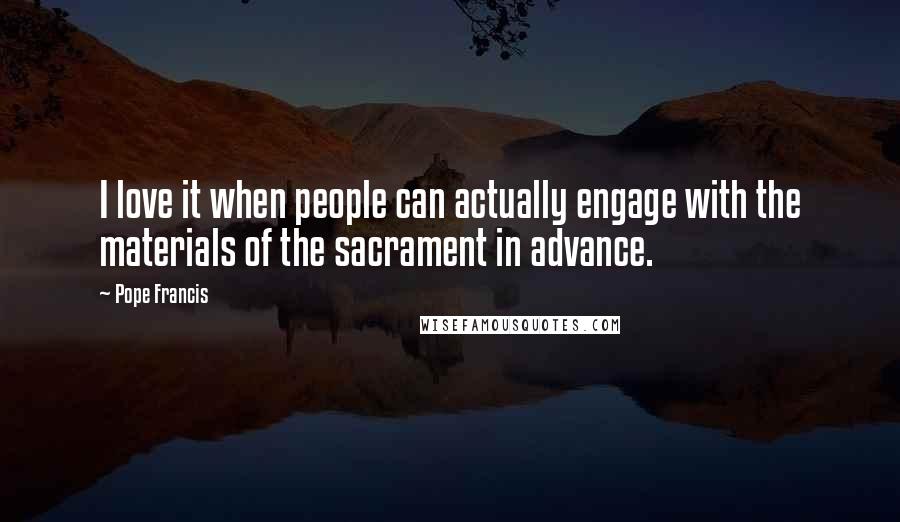 Pope Francis Quotes: I love it when people can actually engage with the materials of the sacrament in advance.