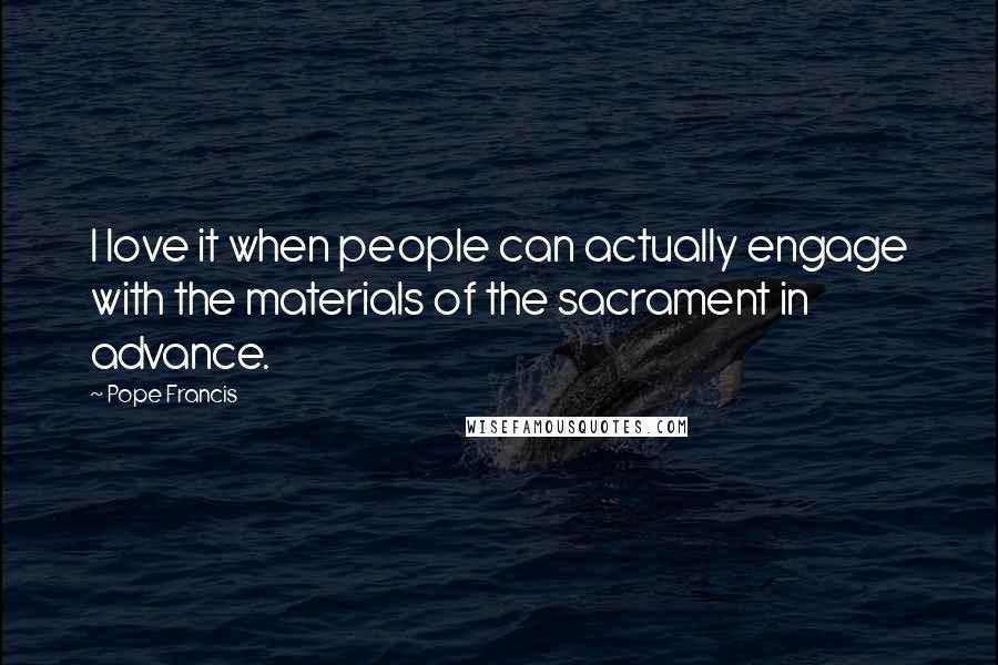 Pope Francis Quotes: I love it when people can actually engage with the materials of the sacrament in advance.