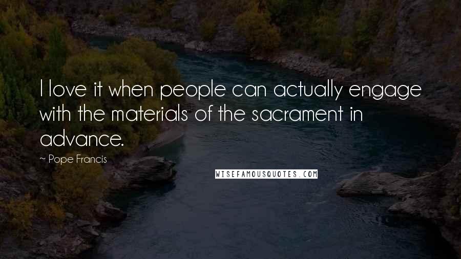 Pope Francis Quotes: I love it when people can actually engage with the materials of the sacrament in advance.