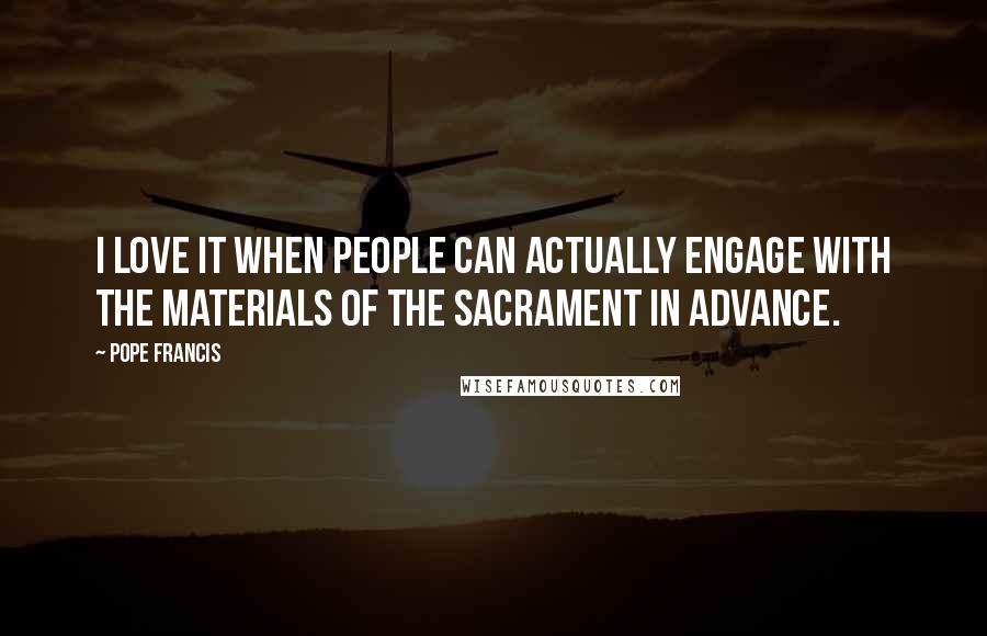 Pope Francis Quotes: I love it when people can actually engage with the materials of the sacrament in advance.