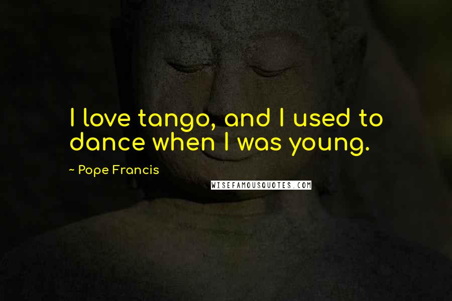 Pope Francis Quotes: I love tango, and I used to dance when I was young.