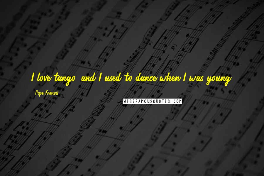 Pope Francis Quotes: I love tango, and I used to dance when I was young.