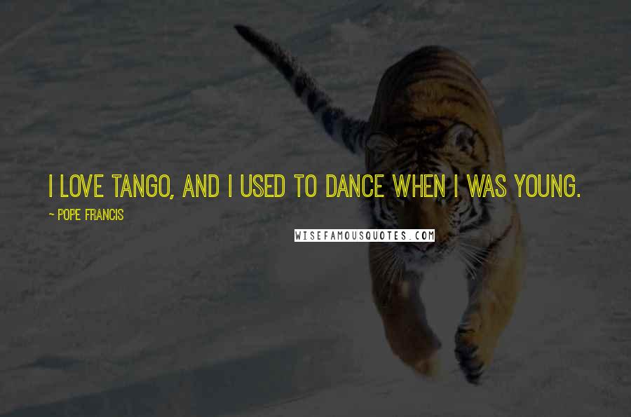 Pope Francis Quotes: I love tango, and I used to dance when I was young.