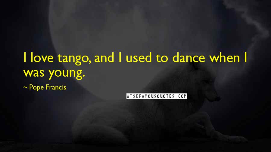 Pope Francis Quotes: I love tango, and I used to dance when I was young.