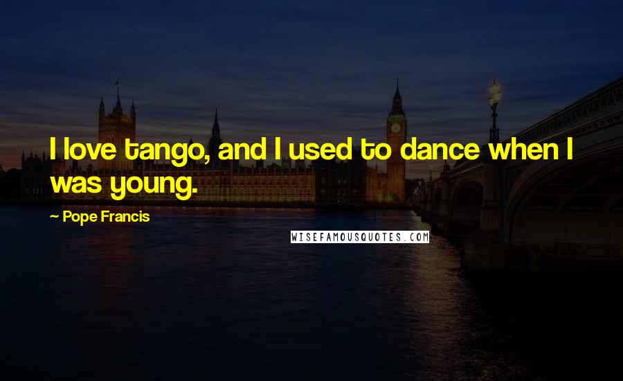 Pope Francis Quotes: I love tango, and I used to dance when I was young.