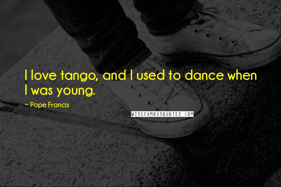 Pope Francis Quotes: I love tango, and I used to dance when I was young.