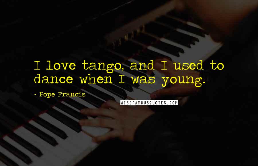 Pope Francis Quotes: I love tango, and I used to dance when I was young.