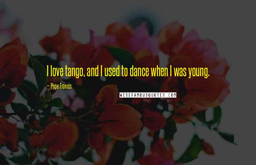 Pope Francis Quotes: I love tango, and I used to dance when I was young.