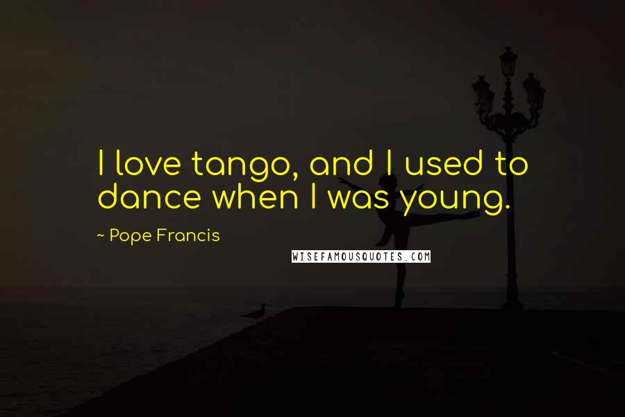 Pope Francis Quotes: I love tango, and I used to dance when I was young.