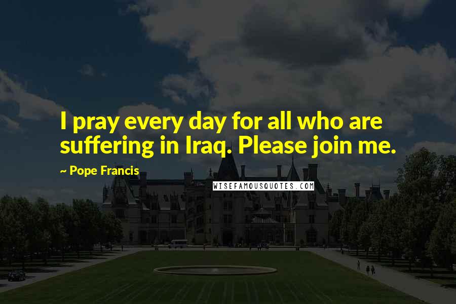 Pope Francis Quotes: I pray every day for all who are suffering in Iraq. Please join me.