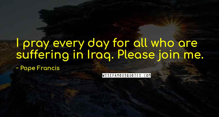 Pope Francis Quotes: I pray every day for all who are suffering in Iraq. Please join me.