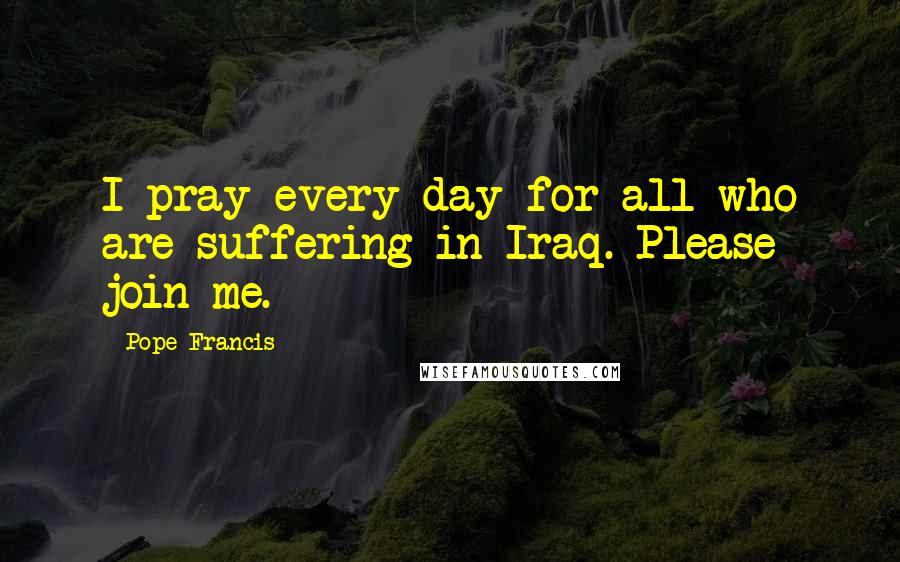 Pope Francis Quotes: I pray every day for all who are suffering in Iraq. Please join me.
