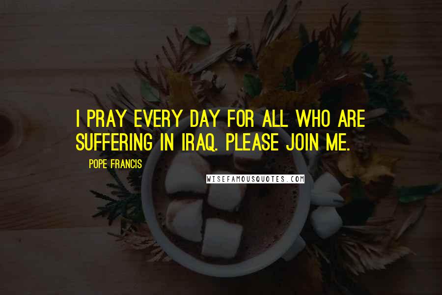 Pope Francis Quotes: I pray every day for all who are suffering in Iraq. Please join me.