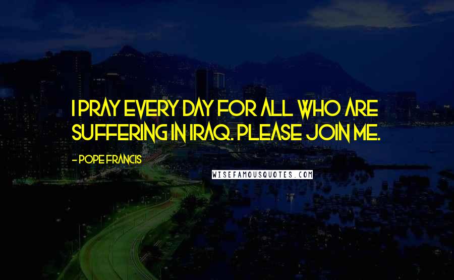 Pope Francis Quotes: I pray every day for all who are suffering in Iraq. Please join me.