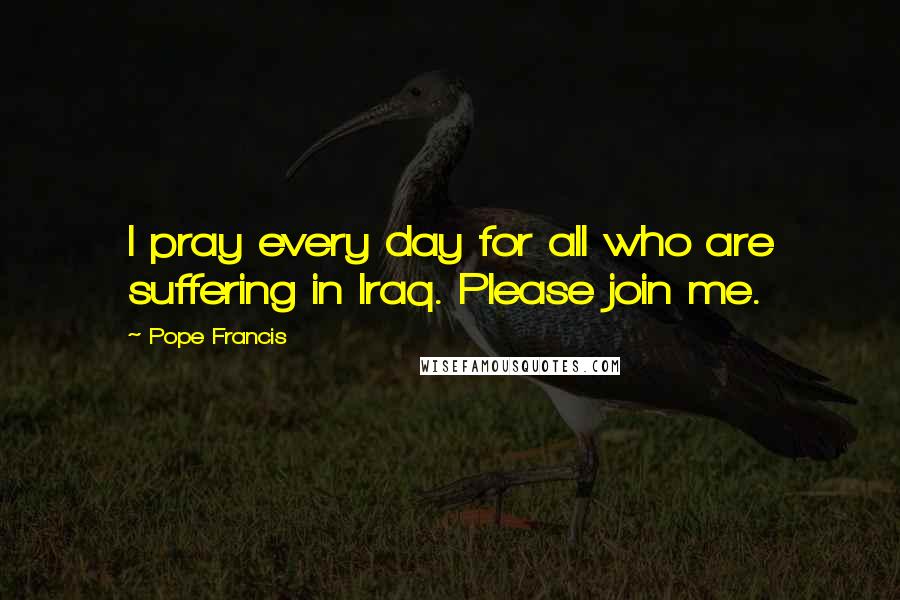 Pope Francis Quotes: I pray every day for all who are suffering in Iraq. Please join me.