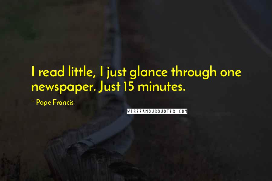 Pope Francis Quotes: I read little, I just glance through one newspaper. Just 15 minutes.
