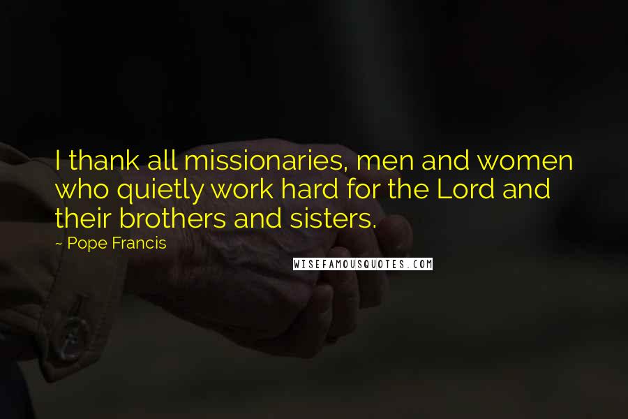 Pope Francis Quotes: I thank all missionaries, men and women who quietly work hard for the Lord and their brothers and sisters.