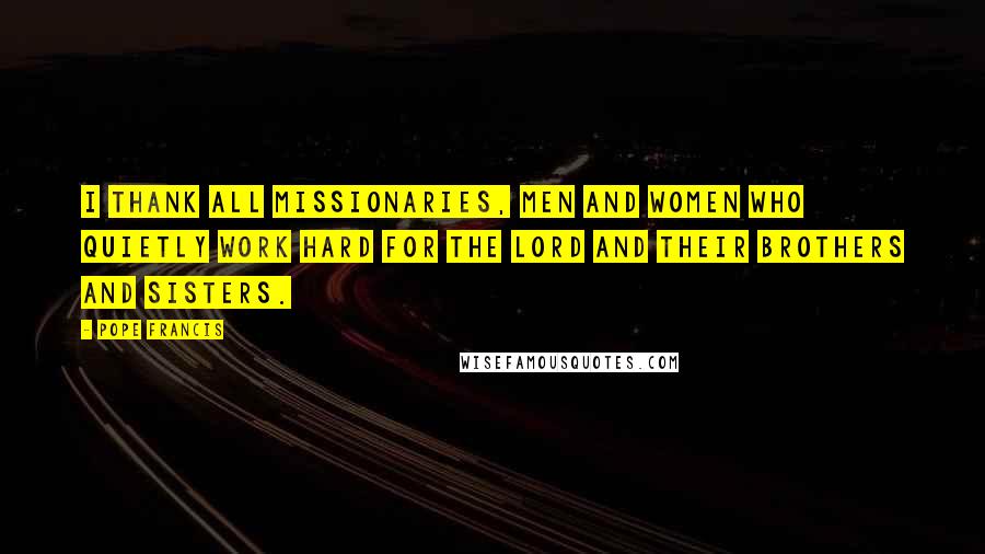 Pope Francis Quotes: I thank all missionaries, men and women who quietly work hard for the Lord and their brothers and sisters.