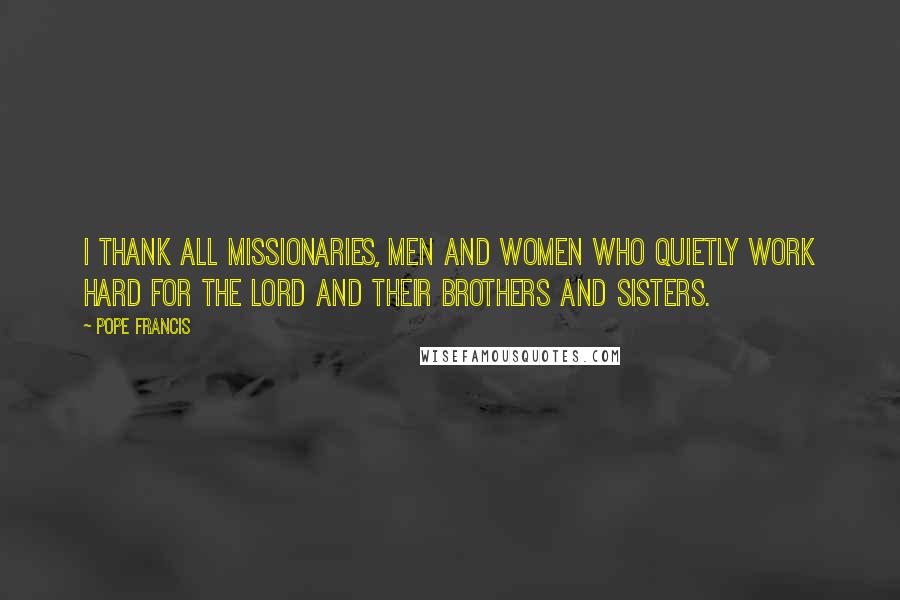 Pope Francis Quotes: I thank all missionaries, men and women who quietly work hard for the Lord and their brothers and sisters.