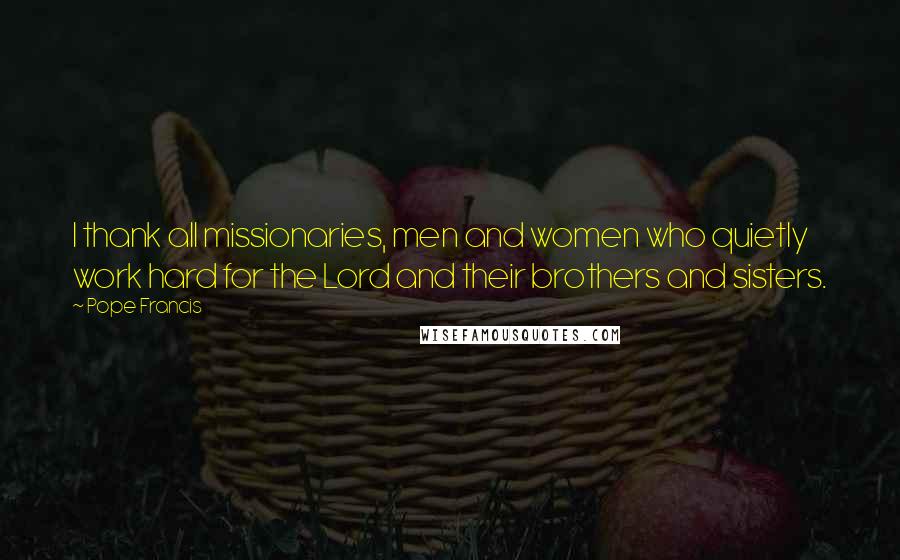 Pope Francis Quotes: I thank all missionaries, men and women who quietly work hard for the Lord and their brothers and sisters.