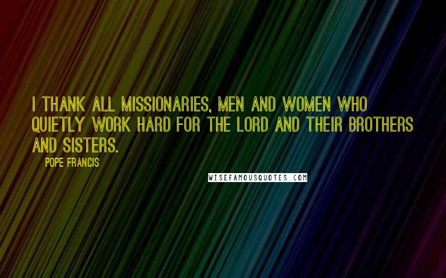 Pope Francis Quotes: I thank all missionaries, men and women who quietly work hard for the Lord and their brothers and sisters.