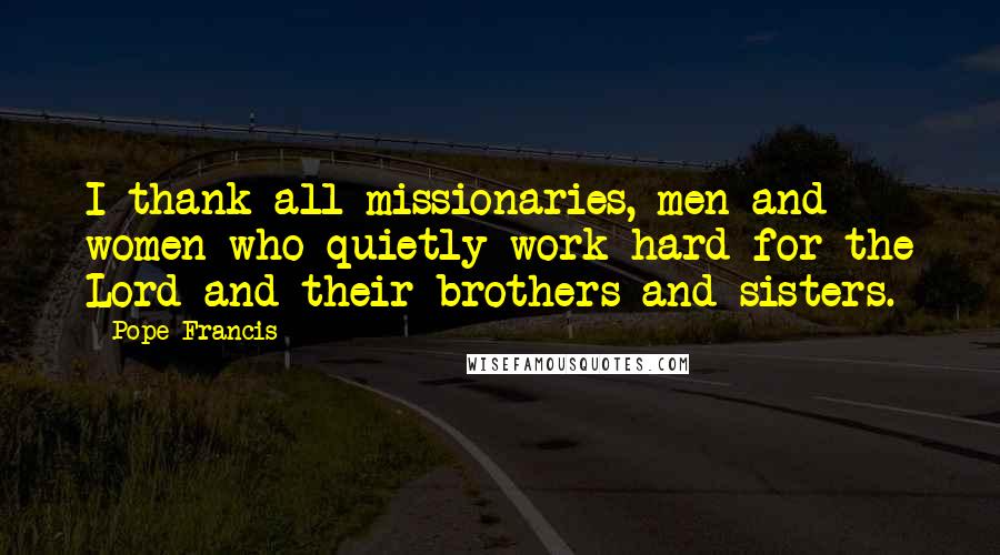 Pope Francis Quotes: I thank all missionaries, men and women who quietly work hard for the Lord and their brothers and sisters.