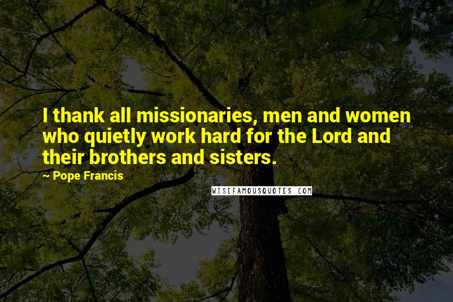 Pope Francis Quotes: I thank all missionaries, men and women who quietly work hard for the Lord and their brothers and sisters.