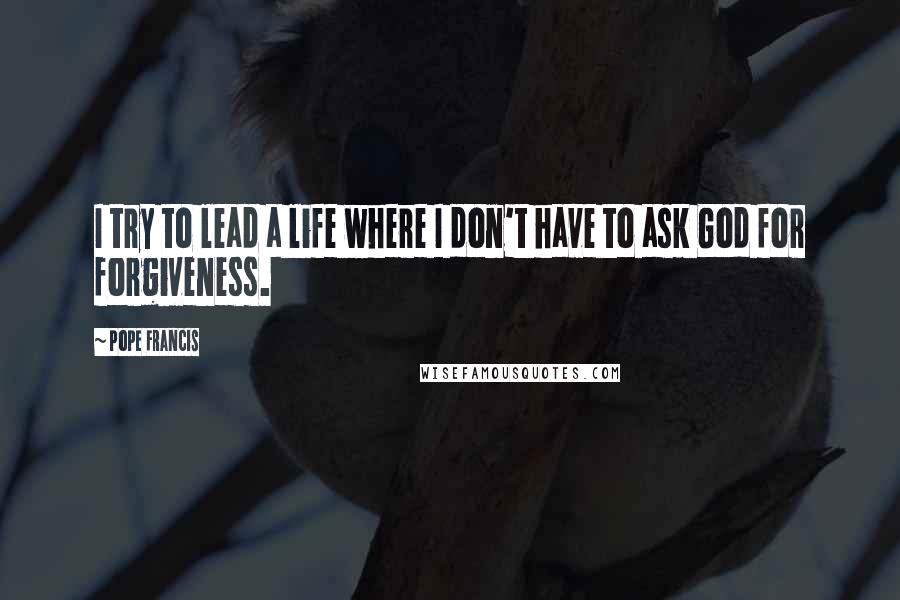 Pope Francis Quotes: I try to lead a life where I don't have to ask God for forgiveness.