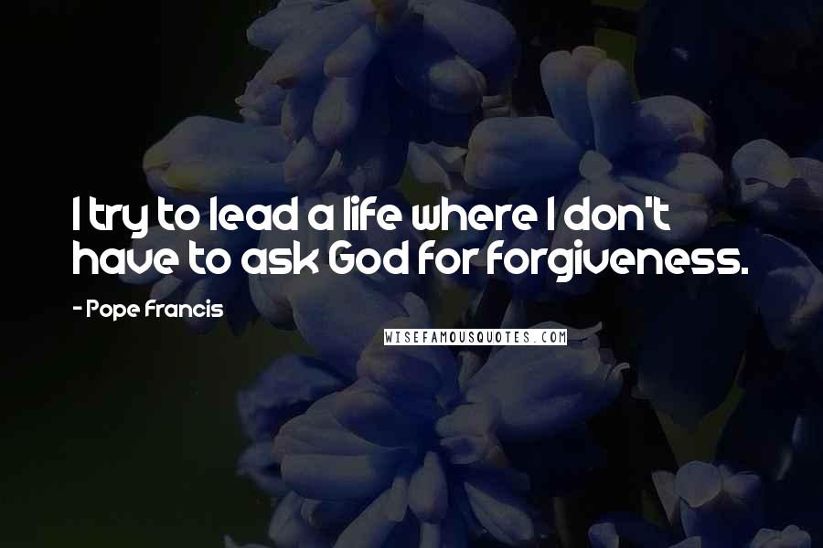 Pope Francis Quotes: I try to lead a life where I don't have to ask God for forgiveness.