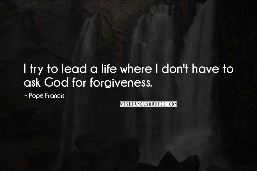 Pope Francis Quotes: I try to lead a life where I don't have to ask God for forgiveness.