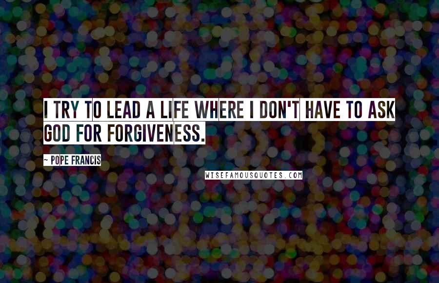 Pope Francis Quotes: I try to lead a life where I don't have to ask God for forgiveness.