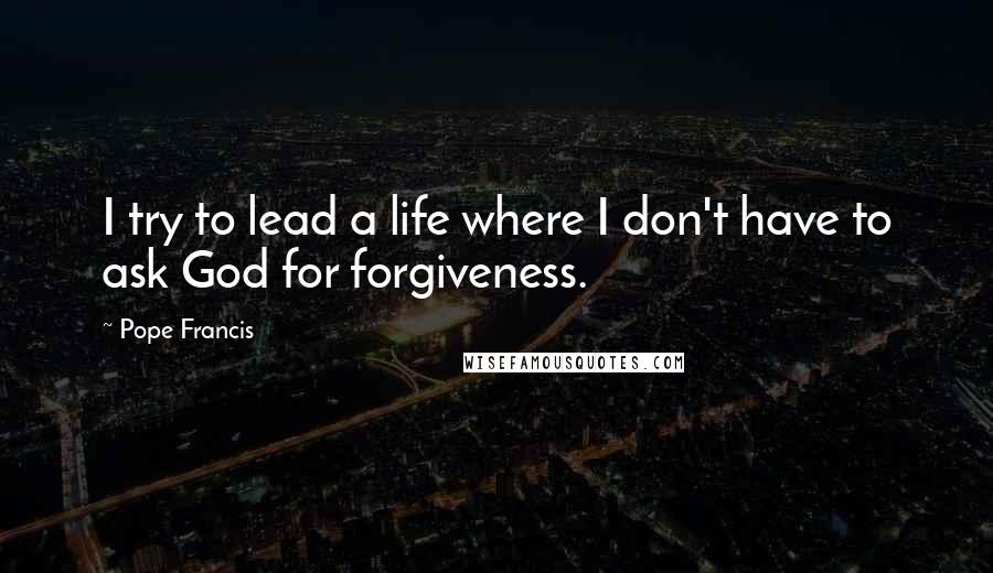 Pope Francis Quotes: I try to lead a life where I don't have to ask God for forgiveness.