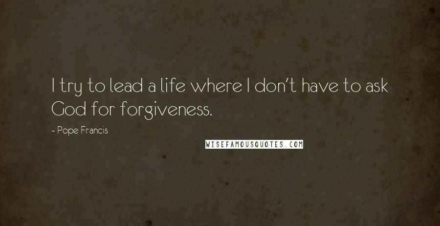 Pope Francis Quotes: I try to lead a life where I don't have to ask God for forgiveness.