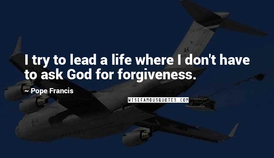 Pope Francis Quotes: I try to lead a life where I don't have to ask God for forgiveness.